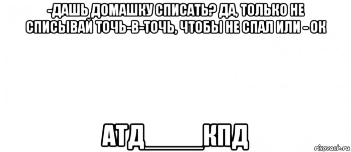 -дашь домашку списать? да, только не списывай точь-в-точь, чтобы не спал или - ок атд____кпд, Мем Белый ФОН