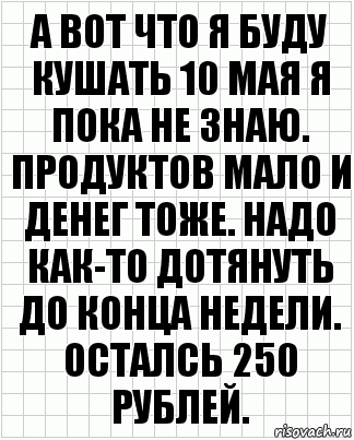 А вот что я буду кушать 10 мая я пока не знаю. Продуктов мало и денег тоже. Надо как-то дотянуть до конца недели. Осталсь 250 рублей., Комикс  бумага