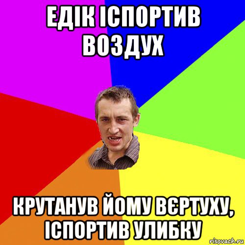 едік іспортив воздух крутанув йому вєртуху, іспортив улибку, Мем Чоткий паца