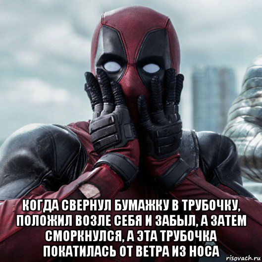  когда свернул бумажку в трубочку, положил возле себя и забыл, а затем сморкнулся, а эта трубочка покатилась от ветра из носа, Мем     Дэдпул