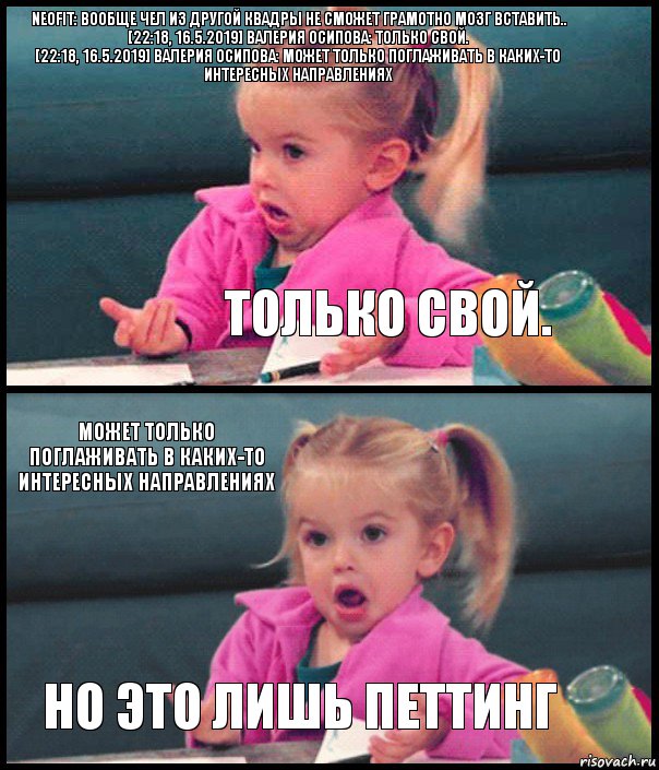 NEOFIT: Вообще чел из другой квадры не сможет грамотно мозг вставить..
[22:18, 16.5.2019] Валерия Осипова: Только свой.
[22:18, 16.5.2019] Валерия Осипова: Может только поглаживать в каких-то интересных направлениях Только свой. Может только поглаживать в каких-то интересных направлениях Но это лишь петтинг, Комикс  Возмущающаяся девочка