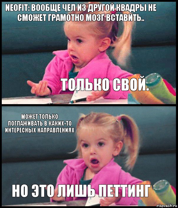 NEOFIT: Вообще чел из другой квадры не сможет грамотно мозг вставить.. Только свой. Может только поглаживать в каких-то интересных направлениях Но это лишь петтинг