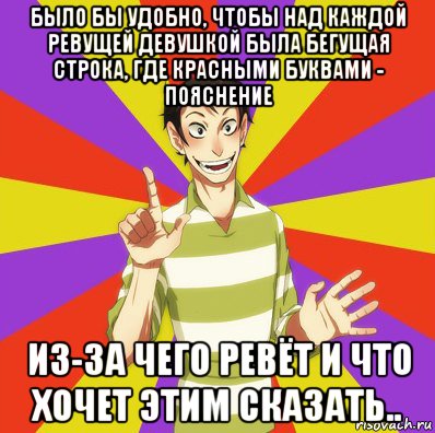 было бы удобно, чтобы над каждой ревущей девушкой была бегущая строка, где красными буквами - пояснение из-за чего ревёт и что хочет этим сказать..