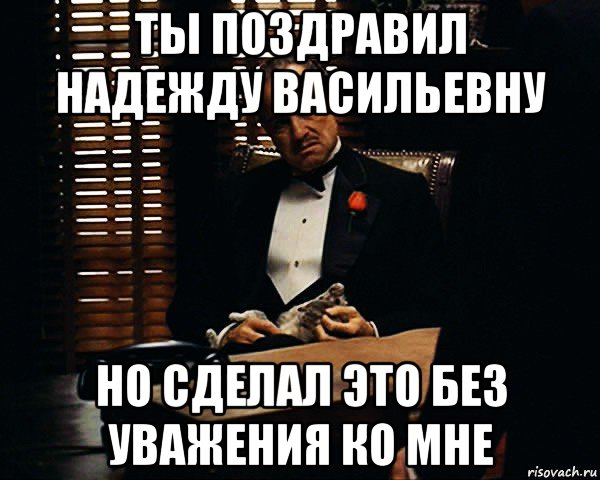 ты поздравил надежду васильевну но сделал это без уважения ко мне, Мем Дон Вито Корлеоне