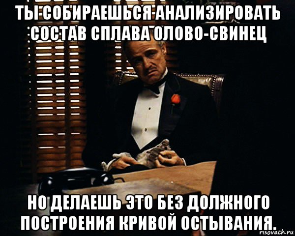 ты собираешься анализировать состав сплава олово-свинец но делаешь это без должного построения кривой остывания., Мем Дон Вито Корлеоне