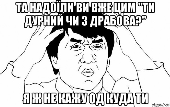 та надоїли ви вже цим "ти дурний чи з драбова?" я ж не кажу од куда ти, Мем ДЖЕКИ ЧАН