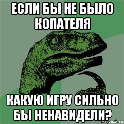 если бы не было копателя какую игру сильно бы ненавидели?, Мем Филосораптор