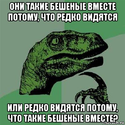 они такие бешеные вместе потому, что редко видятся или редко видятся потому, что такие бешеные вместе?, Мем Филосораптор