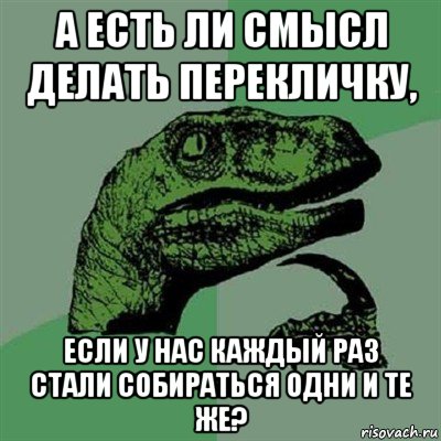 а есть ли смысл делать перекличку, если у нас каждый раз стали собираться одни и те же?, Мем Филосораптор