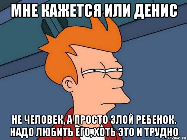 мне кажется или денис не человек, а просто злой ребенок. надо любить его, хоть это и трудно, Мем  Фрай (мне кажется или)