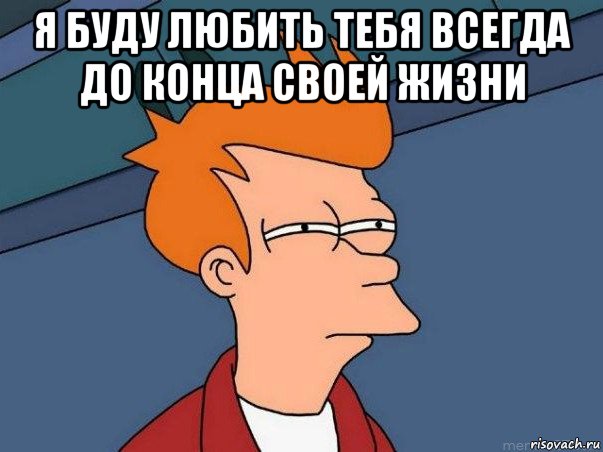 я буду любить тебя всегда до конца своей жизни , Мем  Фрай (мне кажется или)