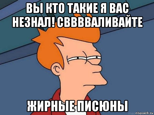 вы кто такие я вас незнал! свввваливайте жирные писюны, Мем  Фрай (мне кажется или)