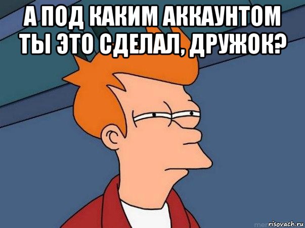 а под каким аккаунтом ты это сделал, дружок? , Мем  Фрай (мне кажется или)