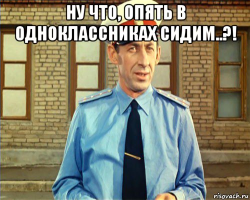 ну что, опять в одноклассниках сидим..?! 