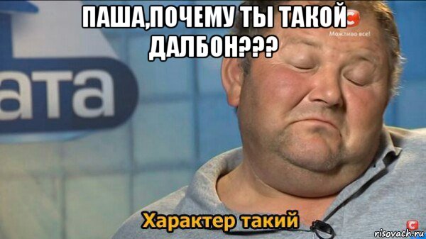 паша,почему ты такой далбон??? , Мем  Характер такий