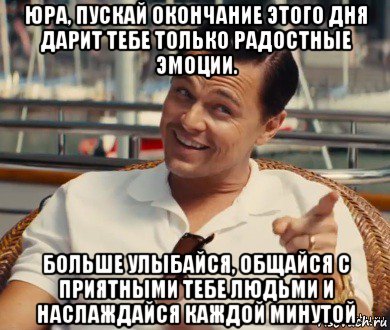 юра, пускай окончание этого дня дарит тебе только радостные эмоции. больше улыбайся, общайся с приятными тебе людьми и наслаждайся каждой минутой, Мем Хитрый Гэтсби