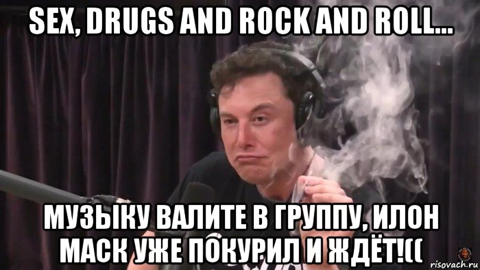 sex, drugs and rock and roll... музыку валите в группу, илон маск уже покурил и ждёт!((, Мем Илон Маск