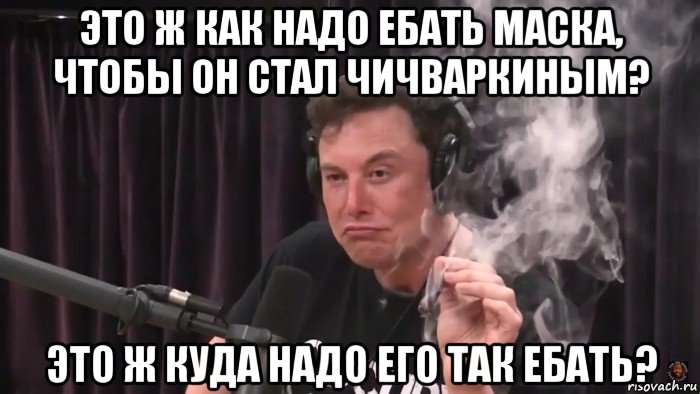 это ж как надо ебать маска, чтобы он стал чичваркиным? это ж куда надо его так ебать?, Мем Илон Маск