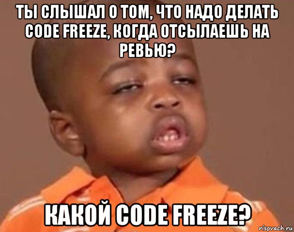 ты слышал о том, что надо делать code freeze, когда отсылаешь на ревью? какой code freeze?, Мем  Какой пацан (негритенок)