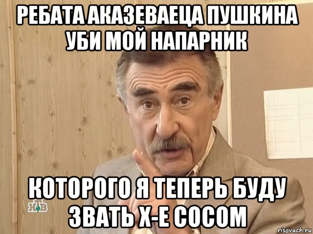 ребата аказеваеца пушкина уби мой напарник которого я теперь буду звать х-е сосом, Мем Каневский (Но это уже совсем другая история)