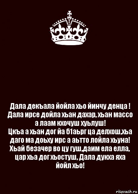  Дала декъала йойла хьо йинчу денца !
Дала ирсе дойла хьан дахар, хьан массо а лаам кхочуш хуьлуш!
Цкъа а хьан дог йа б1аьрг ца делхош,хьа даго ма доьху ирс а аьтто лойла хьуна!
Хьай безачер во цу гуш,даим ела елла, цар хьа дог хьостуш, Дала дукха яха йойл хьо!, Комикс keep calm