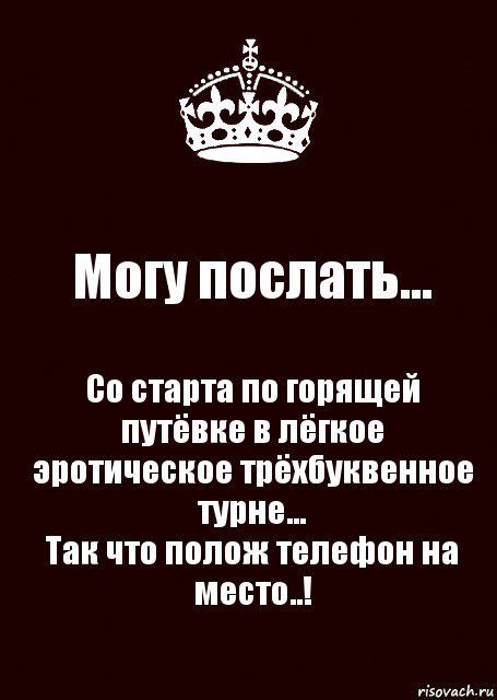 Могу послать... Со старта по горящей путёвке в лёгкое эротическое трёхбуквенное турне…
Так что полож телефон на место..!