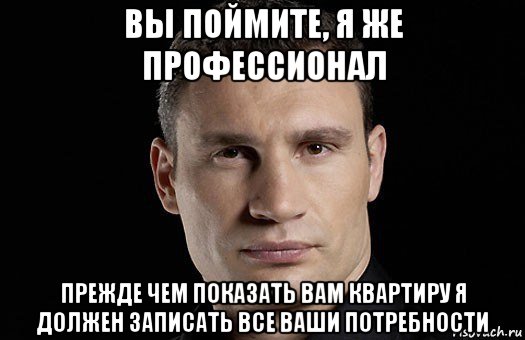 вы поймите, я же профессионал прежде чем показать вам квартиру я должен записать все ваши потребности, Мем Кличко