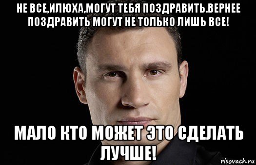 не все,илюха,могут тебя поздравить.вернее поздравить могут не только лишь все! мало кто может это сделать лучше!, Мем Кличко