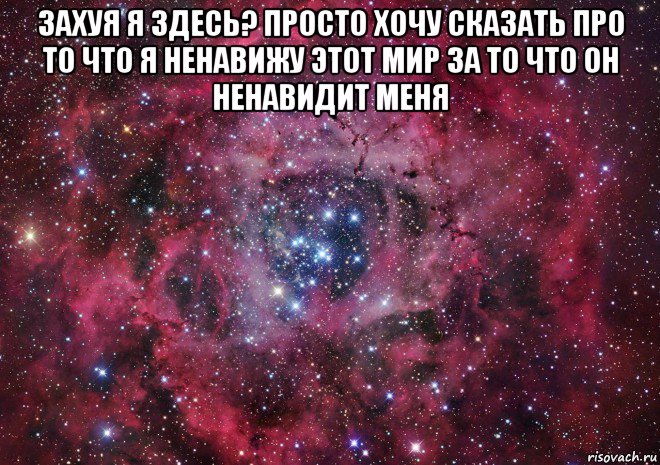 захуя я здесь? просто хочу сказать про то что я ненавижу этот мир за то что он ненавидит меня 