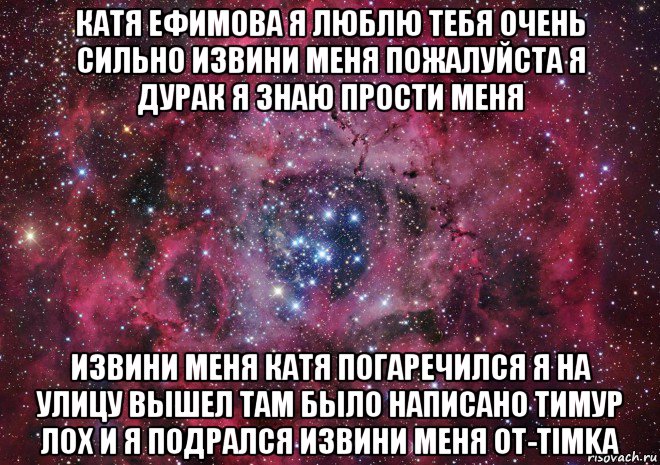 катя ефимова я люблю тебя очень сильно извини меня пожалуйста я дурак я знаю прости меня извини меня катя погаречился я на улицу вышел там было написано тимур лох и я подрался извини меня от-timka