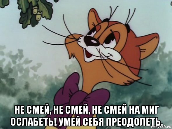  не смей, не смей, не смей на миг ослабеть! умей себя преодолеть.