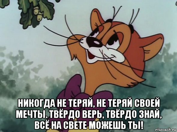  никогда не теряй, не теряй своей мечты. твёрдо верь, твёрдо знай, всё на свете можешь ты!