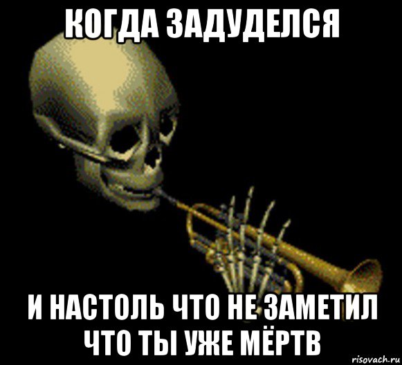 когда задуделся и настоль что не заметил что ты уже мёртв