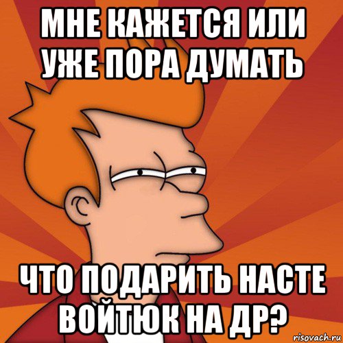 мне кажется или уже пора думать что подарить насте войтюк на др?, Мем Мне кажется или (Фрай Футурама)