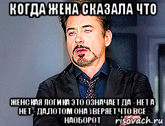 когда жена сказала что женская логика это означает да - нет а нет - да,потом она уверяет что всё наоборот