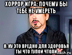 хоррор игра: почему бы тебе не умереть я: ну это вредно для здоровья ты что тупой чтоли, Мем мое лицо когда