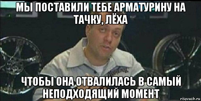 мы поставили тебе арматурину на тачку, лёха чтобы она отвалилась в самый неподходящий момент