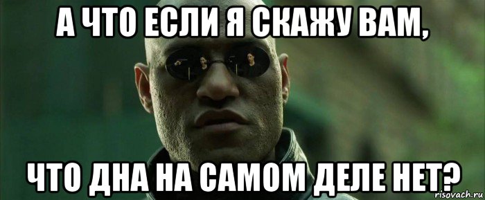 а что если я скажу вам, что дна на самом деле нет?