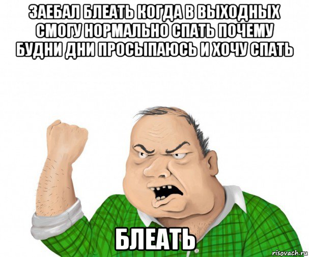 заебал блеать когда в выходных смогу нормально спать почему будни дни просыпаюсь и хочу спать блеать, Мем мужик