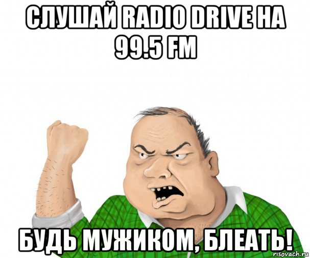 слушай radio drive на 99.5 fm будь мужиком, блеать!, Мем мужик