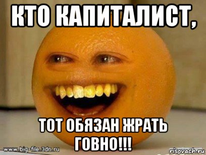 кто капиталист, тот обязан жрать говно!!!