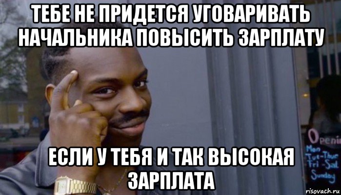 тебе не придется уговаривать начальника повысить зарплату если у тебя и так высокая зарплата, Мем Не делай не будет