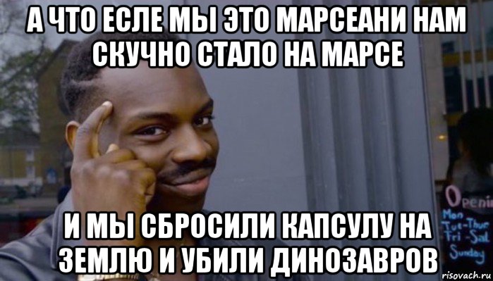 а что есле мы это марсеани нам скучно стало на марсе и мы сбросили капсулу на землю и убили динозавров, Мем Не делай не будет