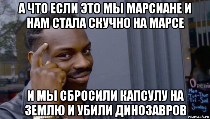 а что если это мы марсиане и нам стала скучно на марсе и мы сбросили капсулу на землю и убили динозавров, Мем Не делай не будет