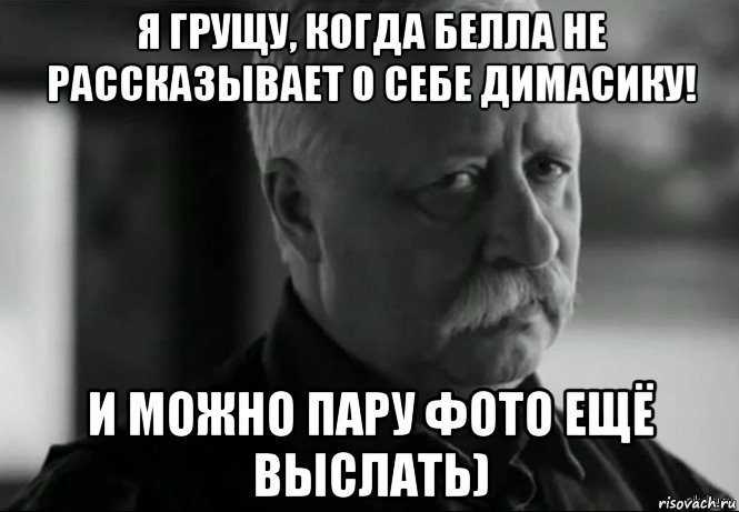 я грущу, когда белла не рассказывает о себе димасику! и можно пару фото ещё выслать), Мем Не расстраивай Леонида Аркадьевича