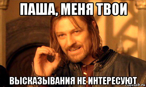 паша, меня твои высказывания не интересуют, Мем Нельзя просто так взять и (Боромир мем)