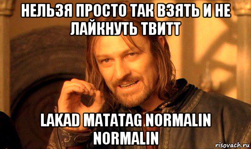 нельзя просто так взять и не лайкнуть твитт lakad matatag normalin normalin, Мем Нельзя просто так взять и (Боромир мем)