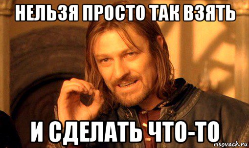 нельзя просто так взять и сделать что-то, Мем Нельзя просто так взять и (Боромир мем)