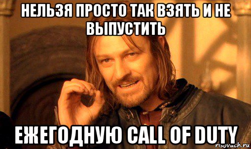 нельзя просто так взять и не выпустить ежегодную call of duty, Мем Нельзя просто так взять и (Боромир мем)