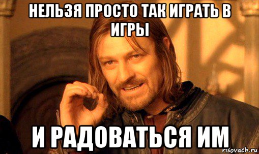 нельзя просто так играть в игры и радоваться им, Мем Нельзя просто так взять и (Боромир мем)